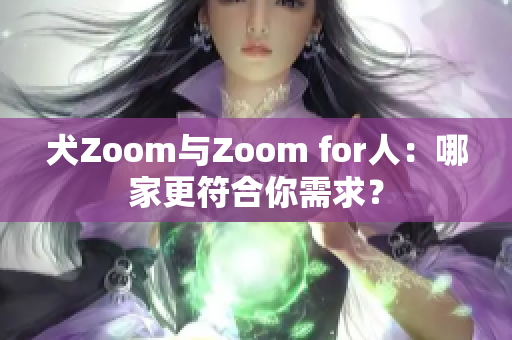 犬Zoom与Zoom for人：哪家更符合你需求？