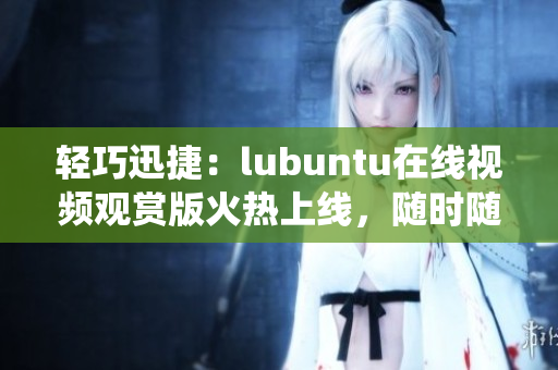 轻巧迅捷：lubuntu在线视频观赏版火热上线，随时随地畅享高效轻便操作系统