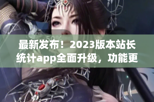 最新发布！2023版本站长统计app全面升级，功能更强大
