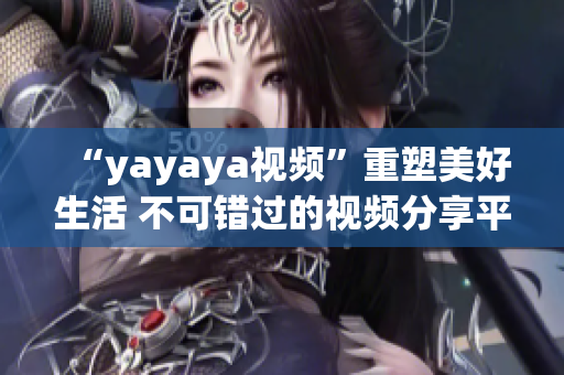 “yayaya视频”重塑美好生活 不可错过的视频分享平台