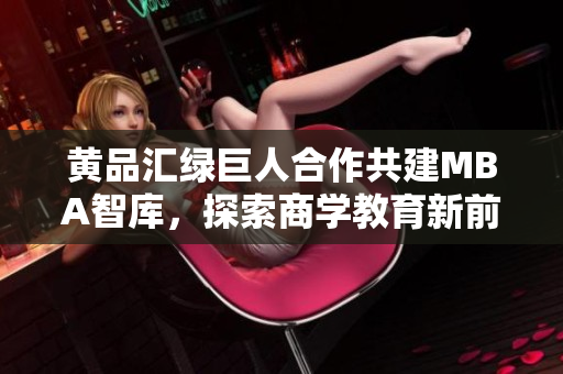黄品汇绿巨人合作共建MBA智库，探索商学教育新前沿