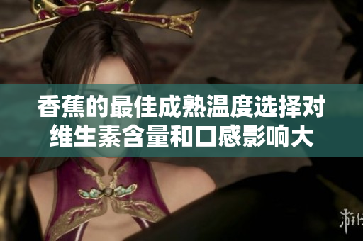 香蕉的最佳成熟温度选择对维生素含量和口感影响大
