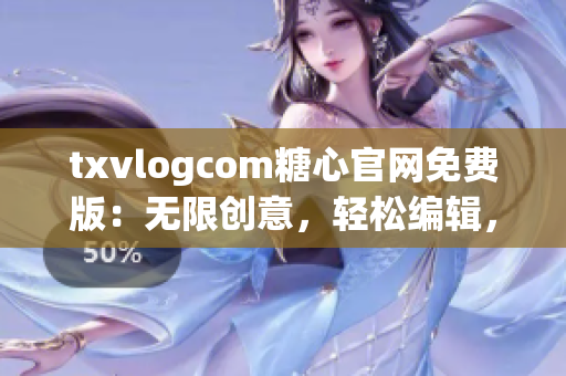 txvlogcom糖心官网免费版：无限创意，轻松编辑，舒心体验