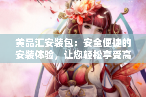 黄品汇安装包：安全便捷的安装体验，让您轻松享受高品质商品 