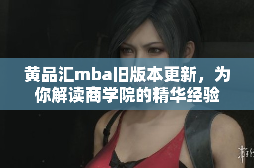 黄品汇mba旧版本更新，为你解读商学院的精华经验
