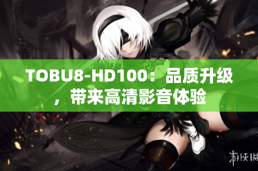 TOBU8-HD100：品质升级，带来高清影音体验