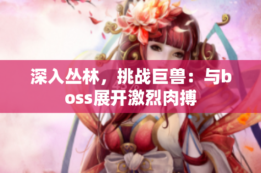深入丛林，挑战巨兽：与boss展开激烈肉搏