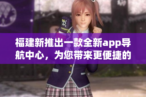 福建新推出一款全新app导航中心，为您带来更便捷的出行体验