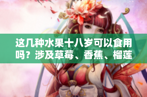 这几种水果十八岁可以食用吗？涉及草莓、香蕉、榴莲和丝瓜