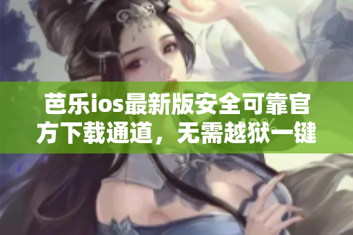 芭乐ios最新版安全可靠官方下载通道，无需越狱一键安装