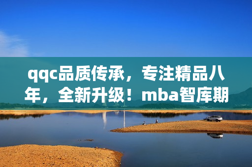 qqc品质传承，专注精品八年，全新升级！mba智库期待与您共同探索