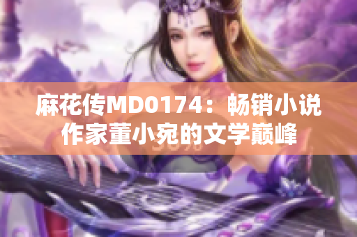 麻花传MD0174：畅销小说作家董小宛的文学巅峰