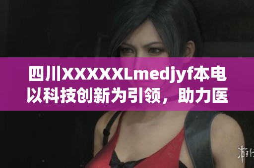 四川XXXXXLmedjyf本电以科技创新为引领，助力医疗领域突破发展