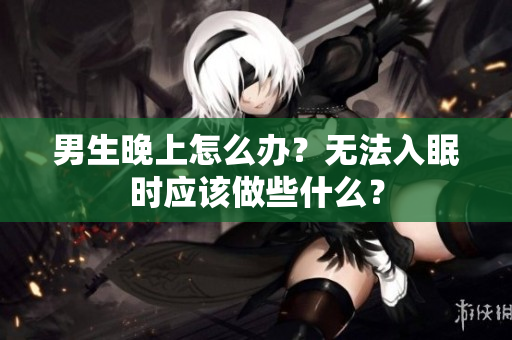 男生晚上怎么办？无法入眠时应该做些什么？