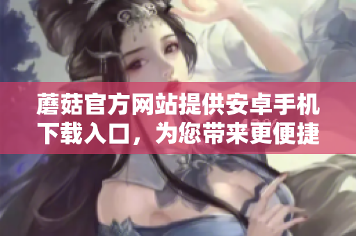 蘑菇官方网站提供安卓手机下载入口，为您带来更便捷的使用体验
