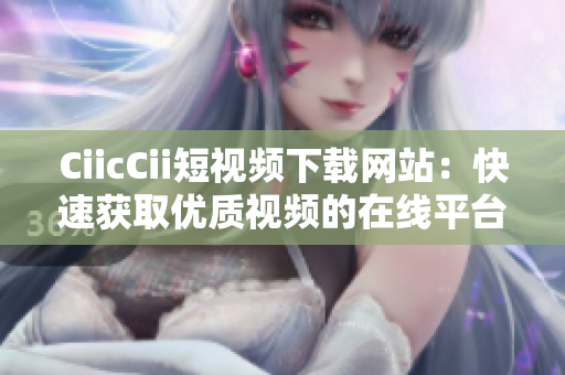 CiicCii短视频下载网站：快速获取优质视频的在线平台