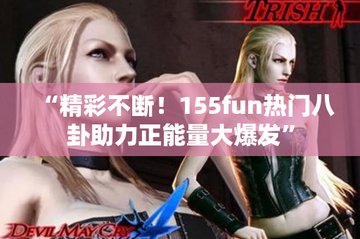 “精彩不断！155fun热门八卦助力正能量大爆发”