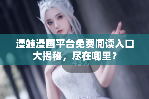 漫蛙漫画平台免费阅读入口大揭秘，尽在哪里？