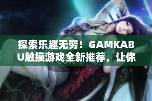 探索乐趣无穷！GAMKABU触摸游戏全新推荐，让你玩转精彩世界