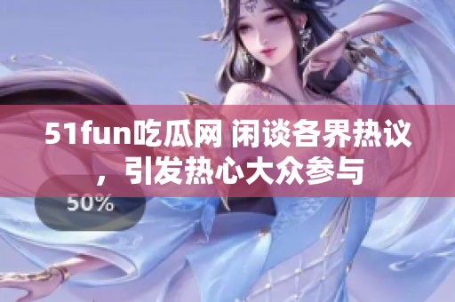 51fun吃瓜网 闲谈各界热议，引发热心大众参与