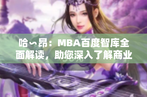 哈∽昂：MBA百度智库全面解读，助您深入了解商业管理！