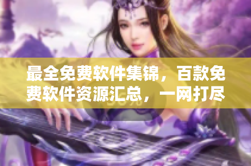 最全免费软件集锦，百款免费软件资源汇总，一网打尽各类优质免费下载软件