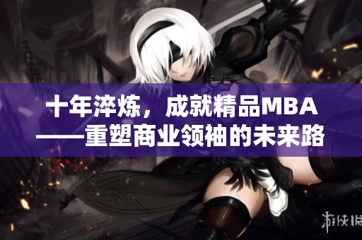 十年淬炼，成就精品MBA——重塑商业领袖的未来路径