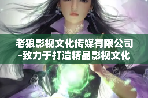 老狼影视文化传媒有限公司-致力于打造精品影视文化的企业