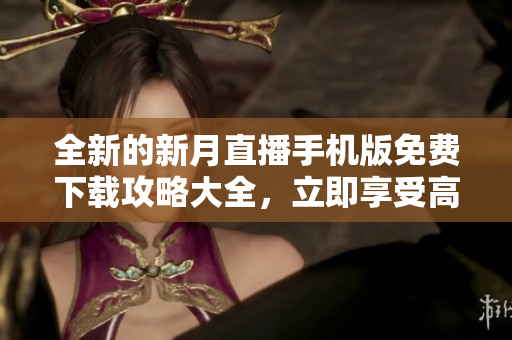 全新的新月直播手机版免费下载攻略大全，立即享受高清直播体验
