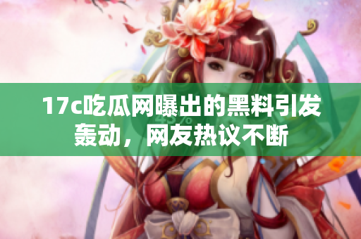 17c吃瓜网曝出的黑料引发轰动，网友热议不断