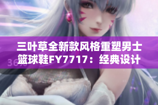 三叶草全新款风格重塑男士篮球鞋FY7717：经典设计焕发新生