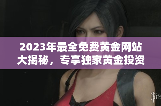 2023年最全免费黄金网站大揭秘，专享独家黄金投资攻略及行情分析