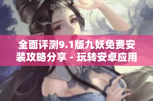全面评测9.1版九妖免费安装攻略分享 - 玩转安卓应用助手