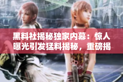 黑料社揭秘独家内幕：惊人曝光引发猛料揭秘，重磅揭秘！