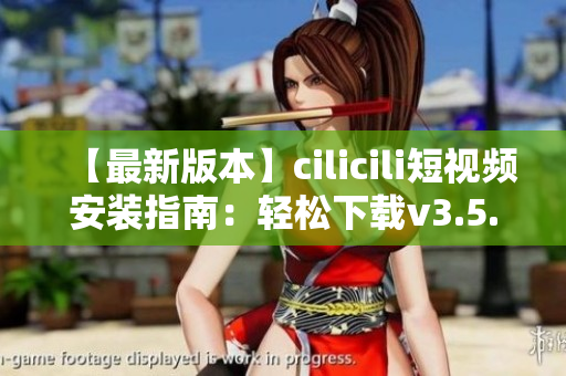 【最新版本】cilicili短视频安装指南：轻松下载v3.5.0，一键畅享精彩内容
