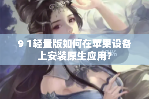 9 1轻量版如何在苹果设备上安装原生应用？