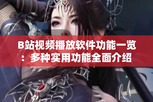 B站视频播放软件功能一览：多种实用功能全面介绍 