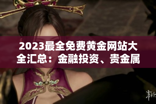 2023最全免费黄金网站大全汇总：金融投资、贵金属交易、财经资讯一网打尽