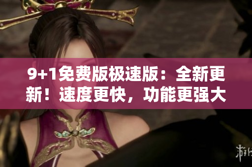 9+1免费版极速版：全新更新！速度更快，功能更强大