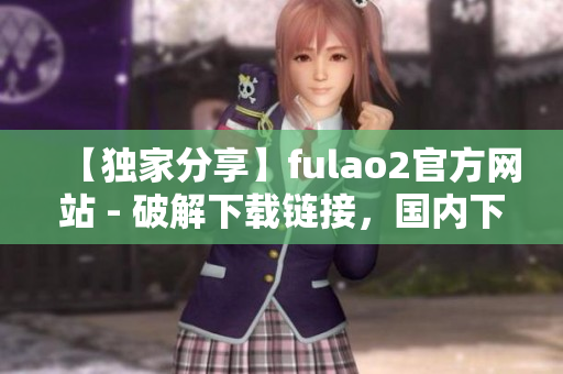 【独家分享】fulao2官方网站 - 破解下载链接，国内下载地址一览