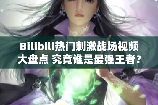 Bilibili热门刺激战场视频大盘点 究竟谁是最强王者？