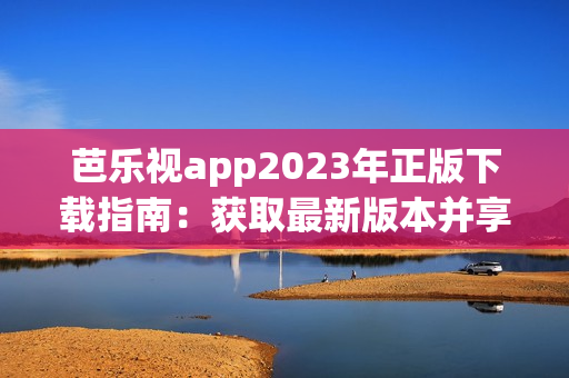 芭乐视app2023年正版下载指南：获取最新版本并享受高清影视资源