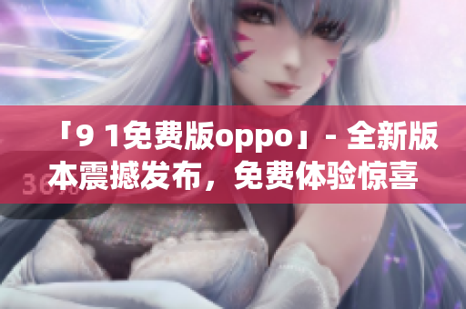 「9 1免费版oppo」- 全新版本震撼发布，免费体验惊喜不断