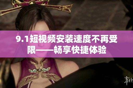9.1短视频安装速度不再受限——畅享快捷体验