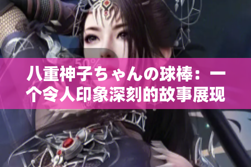 八重神子ちゃんの球棒：一个令人印象深刻的故事展现了勇气与友情