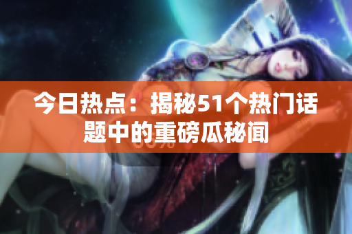 今日热点：揭秘51个热门话题中的重磅瓜秘闻