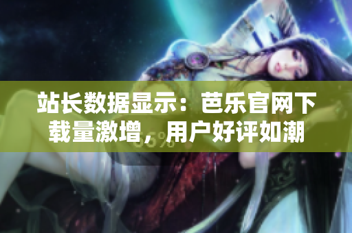 站长数据显示：芭乐官网下载量激增，用户好评如潮