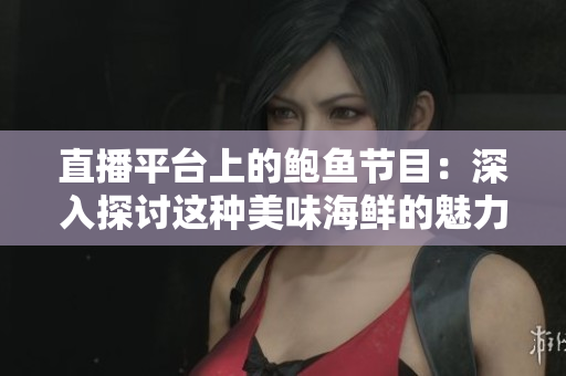 直播平台上的鲍鱼节目：深入探讨这种美味海鲜的魅力
