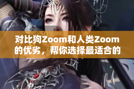 对比狗Zoom和人类Zoom的优劣，帮你选择最适合的视频会议平台