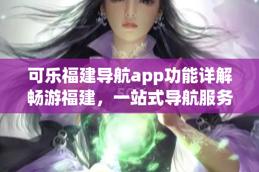 可乐福建导航app功能详解畅游福建，一站式导航服务